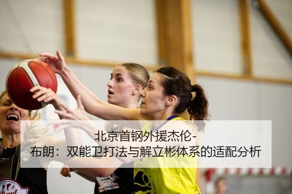 北京首钢外援杰伦-布朗：双能卫打法与解立彬体系的适配分析