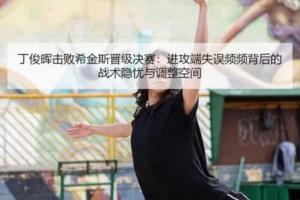 丁俊晖击败希金斯晋级决赛：进攻端失误频频背后的战术隐忧与调整空间